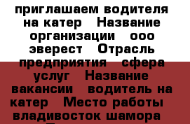 приглашаем водителя на катер › Название организации ­ ооо эверест › Отрасль предприятия ­ сфера услуг › Название вакансии ­ водитель на катер › Место работы ­ владивосток шамора › Подчинение ­ директору - Приморский край, Владивосток г. Работа » Вакансии   . Приморский край,Владивосток г.